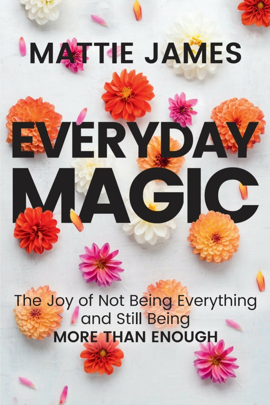 Everyday MAGIC: The Joy of Not Being Everything While Still Being More Than Enough